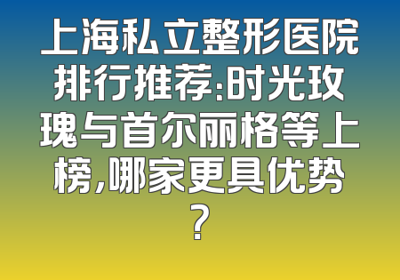 上海私立整形医院排行推荐：时光玫瑰与首尔丽格等上榜，哪家更具优势？