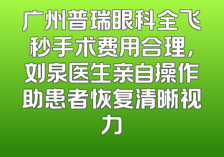 广州普瑞眼科全飞秒手术费用合理，刘泉医生亲自操作助患者恢复清晰视力