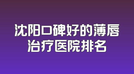 沈阳口碑好的薄唇治疗医院排名