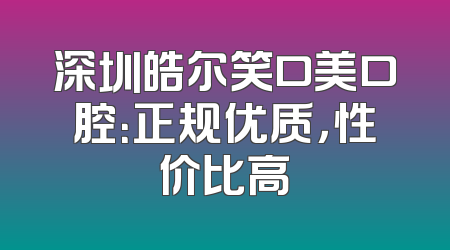 深圳皓尔笑口美口腔：正规优质，性价比高