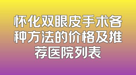 怀化双眼皮手术各种方法的价格及推荐医院列表
