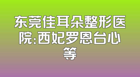 东莞佳耳朵整形医院：西妃罗恩台心等