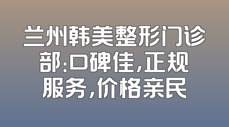 兰州韩美整形门诊部：口碑佳，正规服务，价格亲民