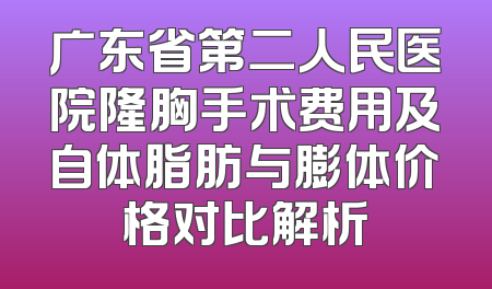 广东省第二人民医院隆胸手术费用及自体脂肪与膨体价格对比解析