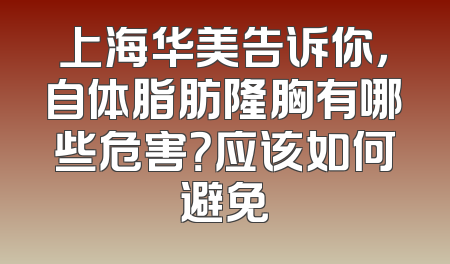 上海华美告诉你，自体脂肪隆胸有哪些危害？应该如何避免