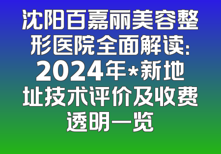 沈阳百嘉丽美容整形医院全面解读：2024年*新地址技术评价及收费透明一览