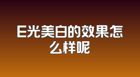 E光美白的效果怎么样呢