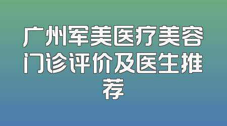 广州军美医疗美容门诊评价及医生推荐