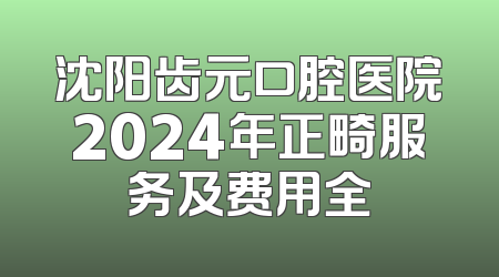 沈阳齿元口腔医院2024年正畸服务及费用全