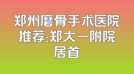 郑州磨骨手术医院推荐：郑大一附院居首