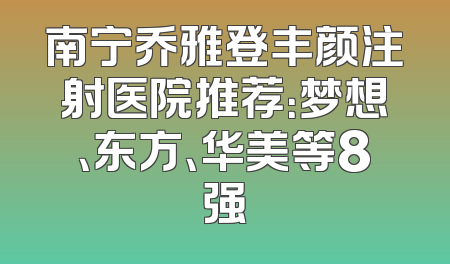 南宁乔雅登丰颜注射医院推荐：梦想、东方、华美等8强