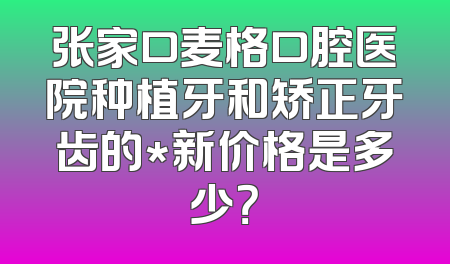 张家口麦格口腔医院种植牙和矫正牙齿的*新价格是多少？