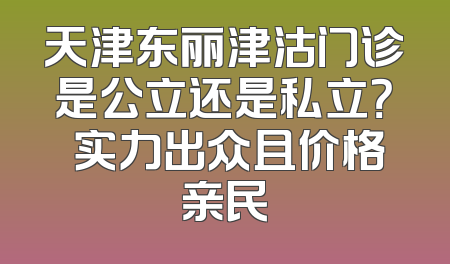 天津东丽津沽门诊是公立还是私立？ 实力出众且价格亲民