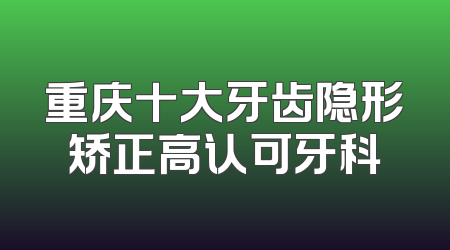 重庆十大牙齿隐形矫正高认可牙科