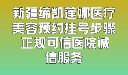 新疆缔凯莲娜医疗美容预约挂号步骤 正规可信医院诚信服务
