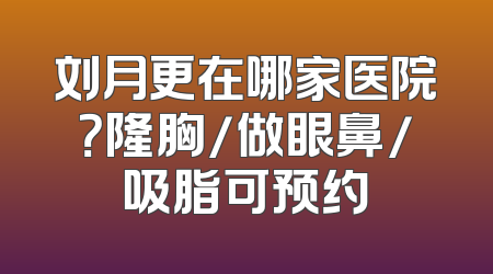 刘月更在哪家医院？隆胸/做眼鼻/吸脂可预约