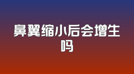 鼻翼缩小后会增生吗