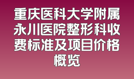 重庆医科大学附属永川医院整形科收费标准及项目价格概览