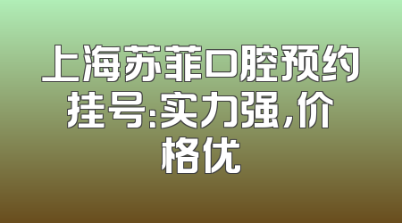 上海苏菲口腔预约挂号：实力强，价格优