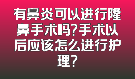 有鼻炎可以进行隆鼻手术吗？手术以后应该怎么进行护理？