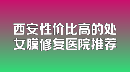 西安性价比高的处女膜修复医院推荐