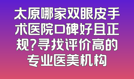太原哪家双眼皮手术医院口碑好且正规？寻找评价高的专业医美机构