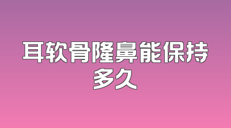 耳软骨隆鼻能保持多久