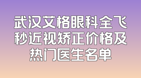 武汉艾格眼科全飞秒近视矫正价格及热门医生名单