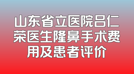 山东省立医院吕仁荣医生隆鼻手术费用及患者评价