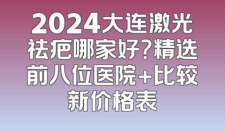 2024大连激光祛疤哪家好？精选前八位医院+比较新价格表