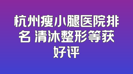 杭州瘦小腿医院排名 清沐整形等获好评
