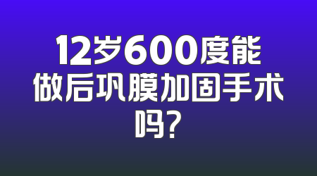 12岁600度能做后巩膜加固手术吗？