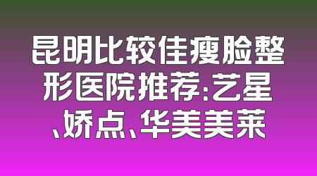 昆明比较佳瘦脸整形医院推荐：艺星、娇点、华美美莱