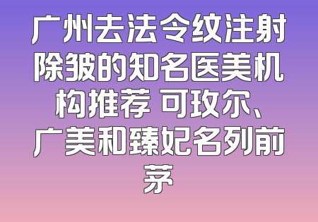 广州去法令纹注射除皱的知名医美机构推荐 可玫尔、广美和臻妃名列前茅