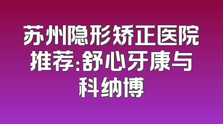 苏州隐形矫正医院推荐：舒心牙康与科纳博
