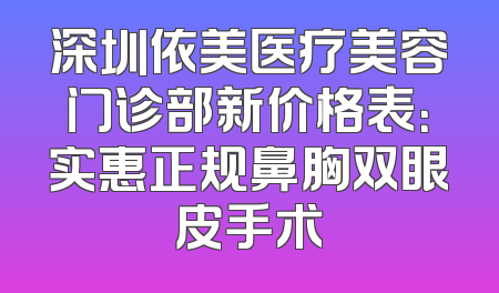 深圳依美医疗美容门诊部新价格表：实惠正规鼻胸双眼皮手术