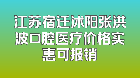 江苏宿迁沭阳张洪波口腔医疗价格实惠可报销