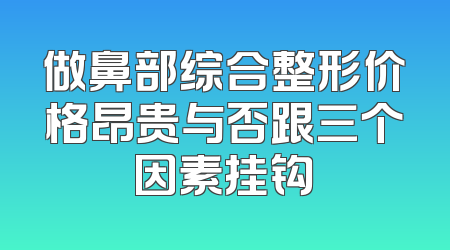 做鼻部综合整形价格昂贵与否跟三个因素挂钩