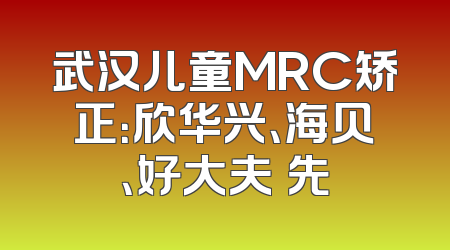 武汉儿童MRC矫正：欣华兴、海贝、好大夫領先