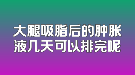 大腿吸脂后的肿胀液几天可以排完呢