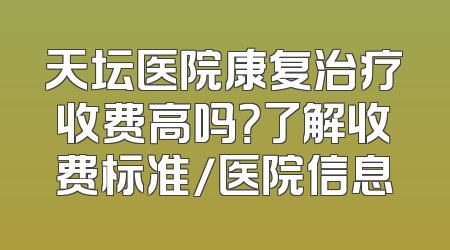 天坛医院康复治疗收费高吗？了解收费标准/医院信息