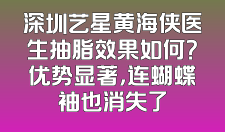 深圳艺星黄海侠医生抽脂效果如何？优势显著，连蝴蝶袖也消失了