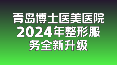青岛博士医美医院2024年整形服务全新升级