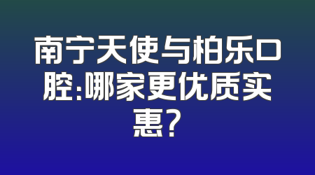 南宁天使与柏乐口腔：哪家更优质实惠？