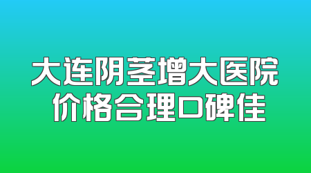 大连阴茎增大医院 价格合理口碑佳