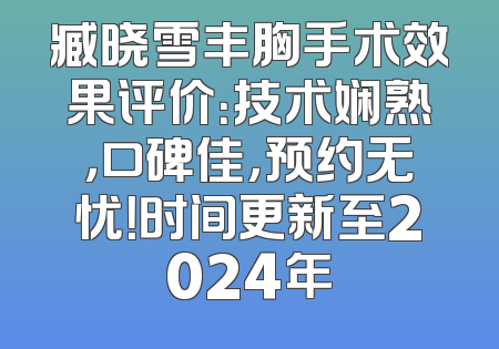臧晓雪丰胸手术效果评价：技术娴熟，口碑佳，预约无忧！时间更新至2024年