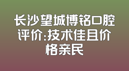 长沙望城博铭口腔评价：技术佳且价格亲民