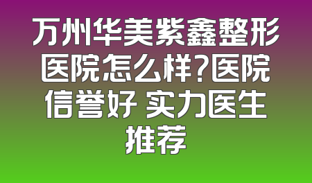 万州华美紫鑫整形医院怎么样？医院信誉好 实力医生推荐