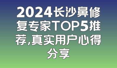 2024长沙鼻修复专家TOP5推荐，真实用户心得分享
