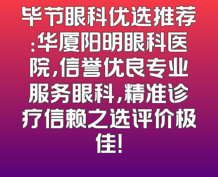 毕节眼科优选推荐：华厦阳明眼科医院，信誉优良专业服务眼科，精准诊疗信赖之选评价极佳！